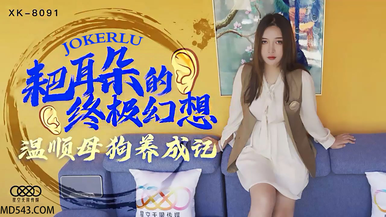 XK-8091 朱珠.《耙耳朵的终极幻想》.温顺母狗养成记 — 2022